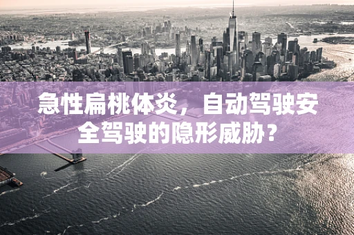 急性扁桃体炎，自动驾驶安全驾驶的隐形威胁？