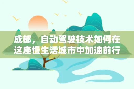 成都，自动驾驶技术如何在这座慢生活城市中加速前行？