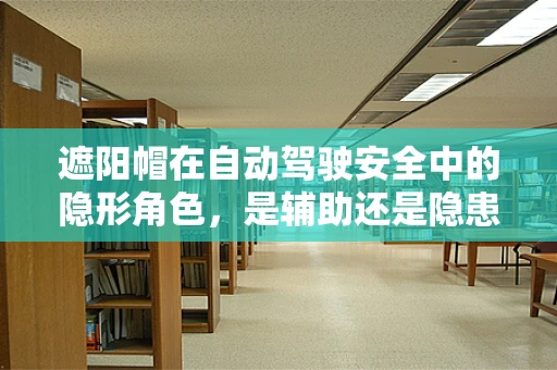遮阳帽在自动驾驶安全中的隐形角色，是辅助还是隐患？