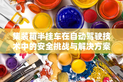 集装箱半挂车在自动驾驶技术中的安全挑战与解决方案