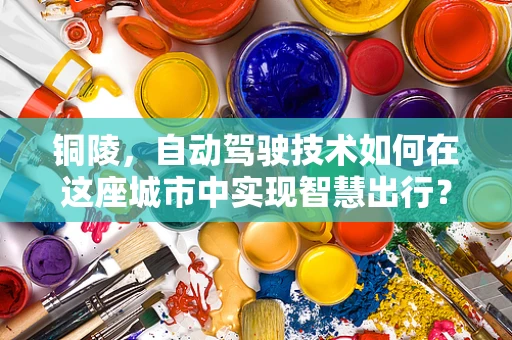 铜陵，自动驾驶技术如何在这座城市中实现智慧出行？