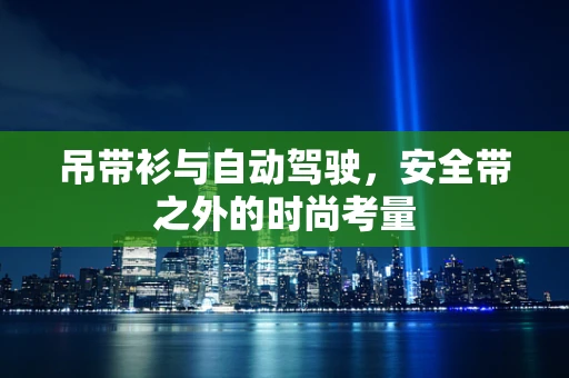吊带衫与自动驾驶，安全带之外的时尚考量