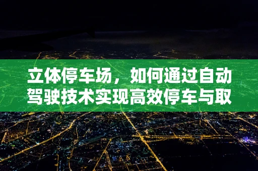 立体停车场，如何通过自动驾驶技术实现高效停车与取车？
