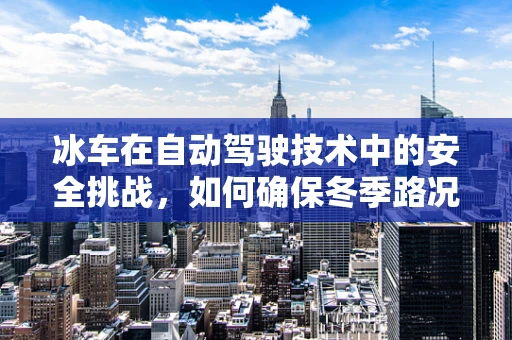 冰车在自动驾驶技术中的安全挑战，如何确保冬季路况下的稳定行驶？