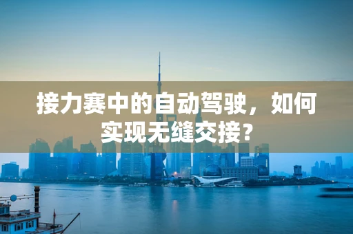 接力赛中的自动驾驶，如何实现无缝交接？