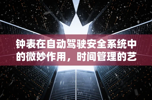 钟表在自动驾驶安全系统中的微妙作用，时间管理的艺术