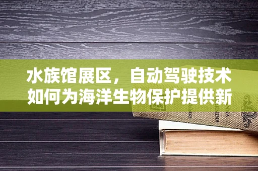 水族馆展区，自动驾驶技术如何为海洋生物保护提供新视角？