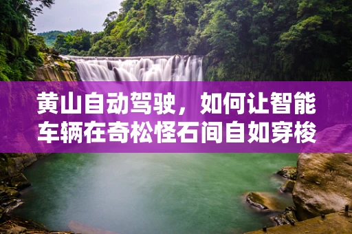 黄山自动驾驶，如何让智能车辆在奇松怪石间自如穿梭？