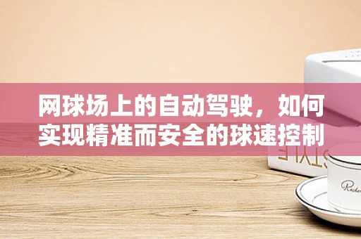 网球场上的自动驾驶，如何实现精准而安全的球速控制？