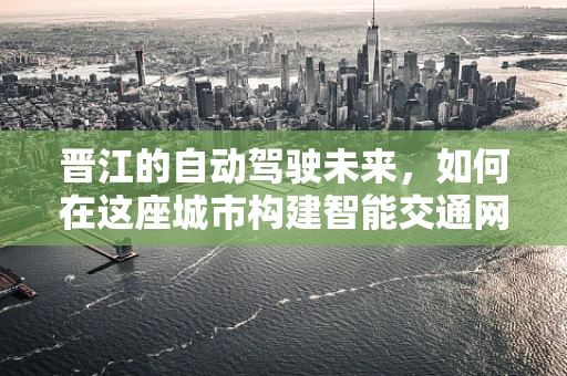 晋江的自动驾驶未来，如何在这座城市构建智能交通网络？