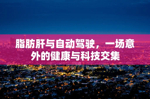 脂肪肝与自动驾驶，一场意外的健康与科技交集