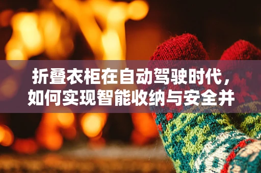 折叠衣柜在自动驾驶时代，如何实现智能收纳与安全并行的未来？
