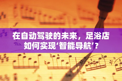 在自动驾驶的未来，足浴店如何实现‘智能导航’？