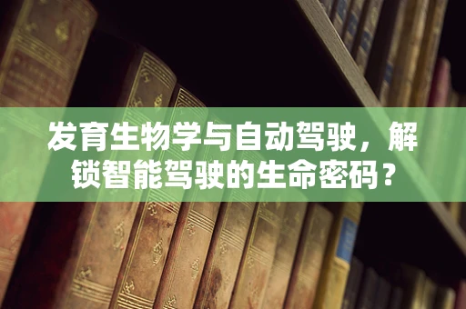 发育生物学与自动驾驶，解锁智能驾驶的生命密码？