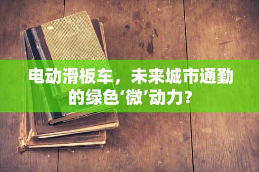 电动滑板车，未来城市通勤的绿色‘微’动力？