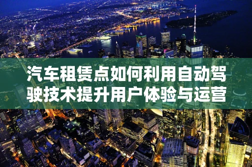 汽车租赁点如何利用自动驾驶技术提升用户体验与运营效率？