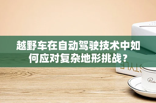 越野车在自动驾驶技术中如何应对复杂地形挑战？