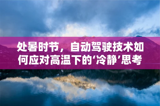 处暑时节，自动驾驶技术如何应对高温下的‘冷静’思考？