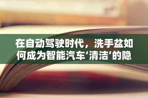 在自动驾驶时代，洗手盆如何成为智能汽车‘清洁’的隐形助手？