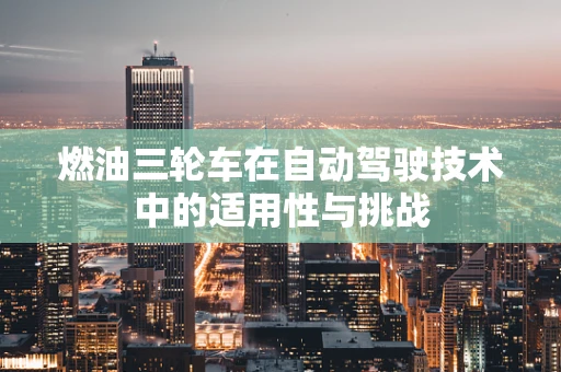 燃油三轮车在自动驾驶技术中的适用性与挑战