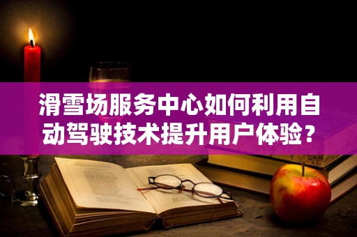 滑雪场服务中心如何利用自动驾驶技术提升用户体验？