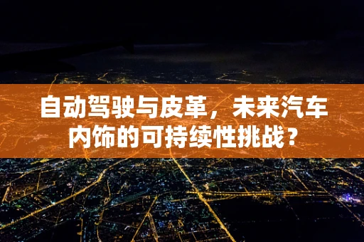 自动驾驶与皮革，未来汽车内饰的可持续性挑战？
