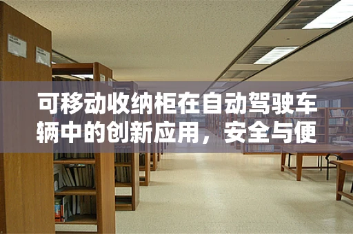 可移动收纳柜在自动驾驶车辆中的创新应用，安全与便捷的完美结合？