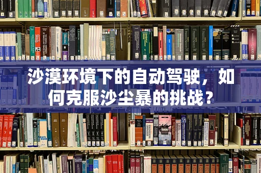沙漠环境下的自动驾驶，如何克服沙尘暴的挑战？