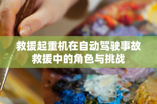 救援起重机在自动驾驶事故救援中的角色与挑战