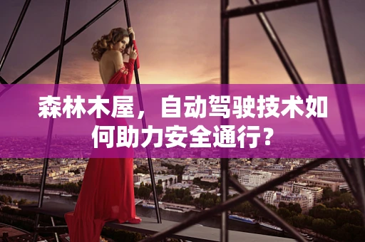 森林木屋，自动驾驶技术如何助力安全通行？