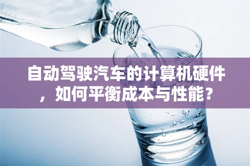 自动驾驶汽车的计算机硬件，如何平衡成本与性能？