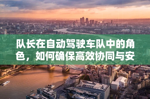 队长在自动驾驶车队中的角色，如何确保高效协同与安全行驶？