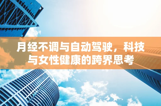 月经不调与自动驾驶，科技与女性健康的跨界思考