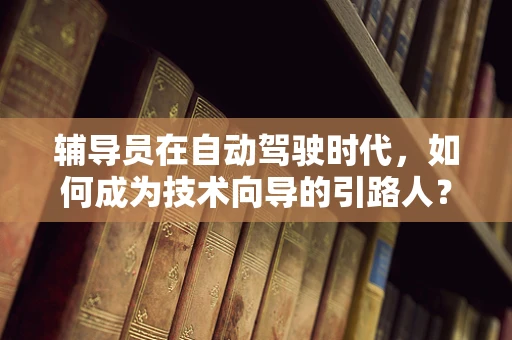 辅导员在自动驾驶时代，如何成为技术向导的引路人？