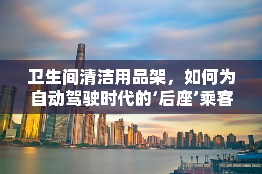 卫生间清洁用品架，如何为自动驾驶时代的‘后座’乘客打造安全卫生的环境？