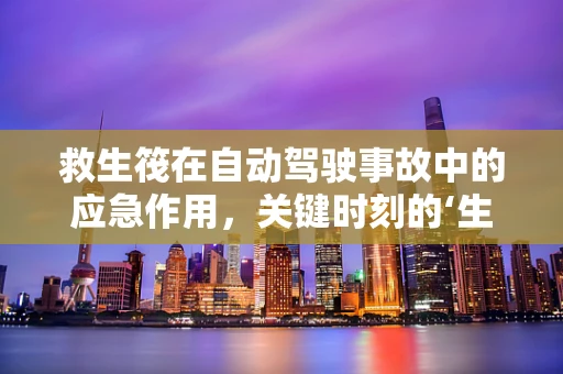救生筏在自动驾驶事故中的应急作用，关键时刻的‘生命之舟’吗？