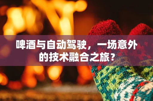 啤酒与自动驾驶，一场意外的技术融合之旅？