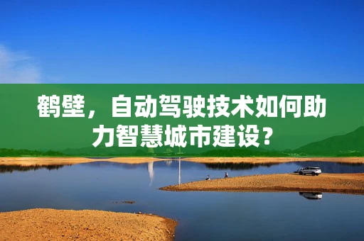 鹤壁，自动驾驶技术如何助力智慧城市建设？
