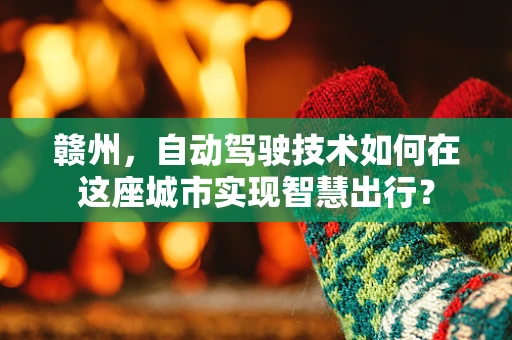 赣州，自动驾驶技术如何在这座城市实现智慧出行？