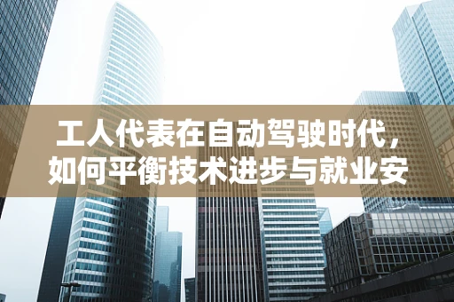 工人代表在自动驾驶时代，如何平衡技术进步与就业安全？