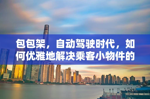 包包架，自动驾驶时代，如何优雅地解决乘客小物件的放置问题？