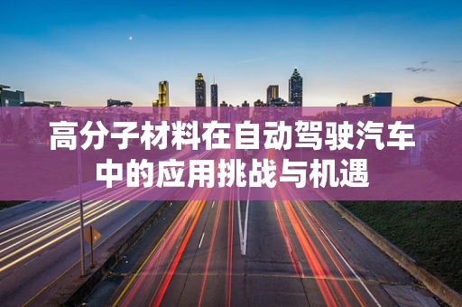 高分子材料在自动驾驶汽车中的应用挑战与机遇