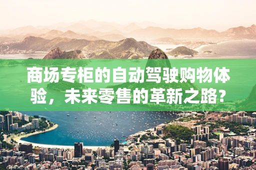 商场专柜的自动驾驶购物体验，未来零售的革新之路？