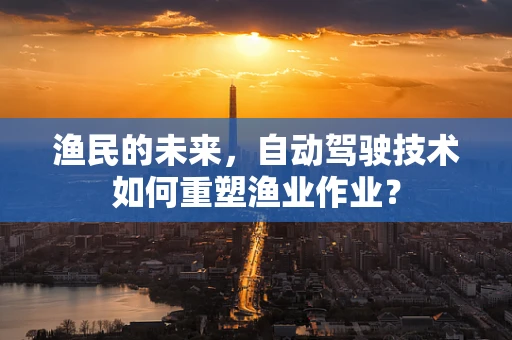 渔民的未来，自动驾驶技术如何重塑渔业作业？