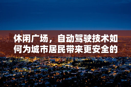休闲广场，自动驾驶技术如何为城市居民带来更安全的休闲体验？