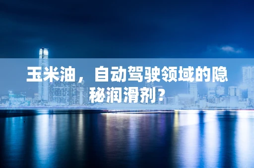 玉米油，自动驾驶领域的隐秘润滑剂？