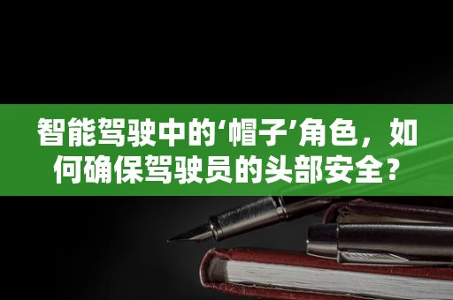 智能驾驶中的‘帽子’角色，如何确保驾驶员的头部安全？