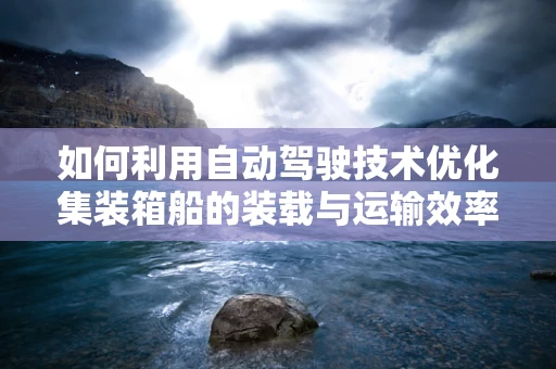 如何利用自动驾驶技术优化集装箱船的装载与运输效率？