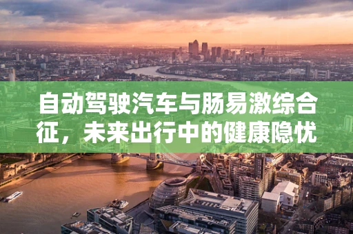 自动驾驶汽车与肠易激综合征，未来出行中的健康隐忧？