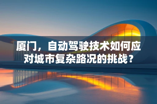 厦门，自动驾驶技术如何应对城市复杂路况的挑战？